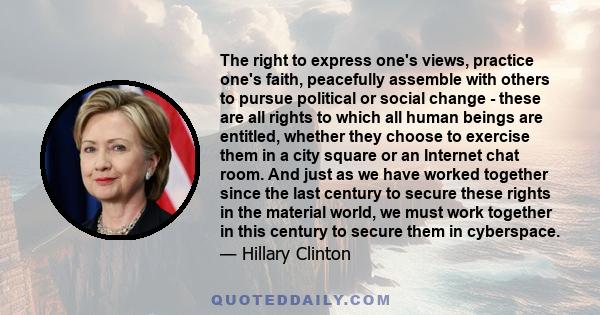 The right to express one's views, practice one's faith, peacefully assemble with others to pursue political or social change - these are all rights to which all human beings are entitled, whether they choose to exercise