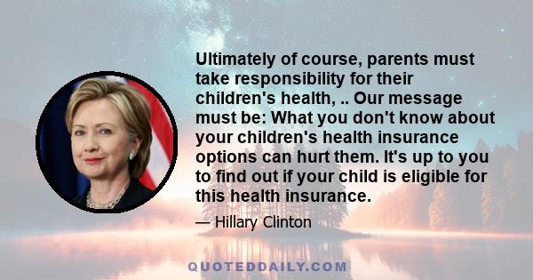 Ultimately of course, parents must take responsibility for their children's health, .. Our message must be: What you don't know about your children's health insurance options can hurt them. It's up to you to find out if