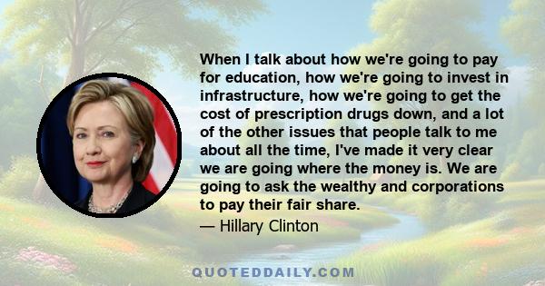 When I talk about how we're going to pay for education, how we're going to invest in infrastructure, how we're going to get the cost of prescription drugs down, and a lot of the other issues that people talk to me about