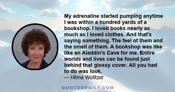 My adrenaline started pumping anytime I was within a hundred yards of a bookshop. I loved books nearly as much as I loved clothes. And that's saying something. The feel of them and the smell of them. A bookshop was like