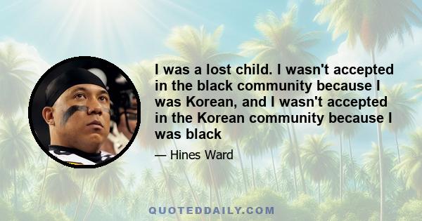 I was a lost child. I wasn't accepted in the black community because I was Korean, and I wasn't accepted in the Korean community because I was black