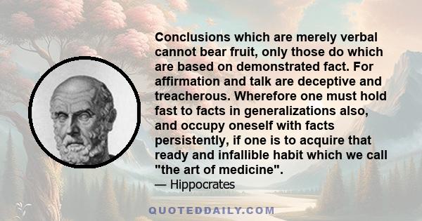 Conclusions which are merely verbal cannot bear fruit, only those do which are based on demonstrated fact. For affirmation and talk are deceptive and treacherous. Wherefore one must hold fast to facts in generalizations