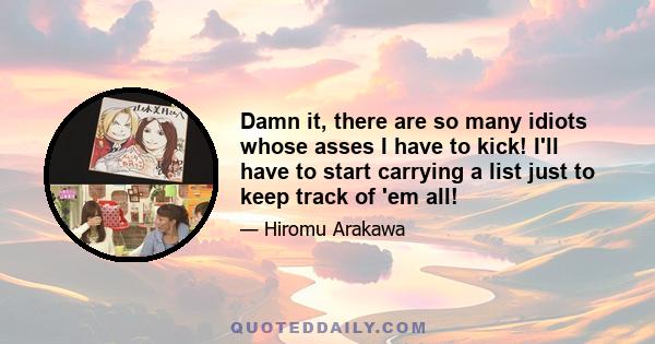 Damn it, there are so many idiots whose asses I have to kick! I'll have to start carrying a list just to keep track of 'em all!