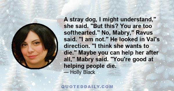 A stray dog, I might understand, she said. But this? You are too softhearted. No, Mabry, Ravus said. I am not. He looked in Val's direction. I think she wants to die. Maybe you can help her after all, Mabry said. You're