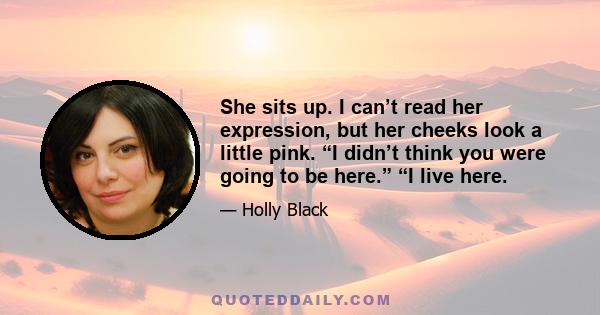 She sits up. I can’t read her expression, but her cheeks look a little pink. “I didn’t think you were going to be here.” “I live here.