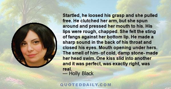 Startled, he loosed his grasp and she pulled free. He clutched her arm, but she spun around and pressed her mouth to his. His lips were rough, chapped. She felt the sting of fangs against her bottom lip. He made a sharp