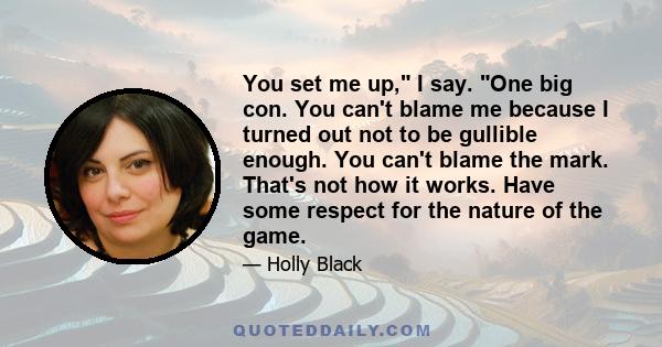 You set me up, I say. One big con. You can't blame me because I turned out not to be gullible enough. You can't blame the mark. That's not how it works. Have some respect for the nature of the game.