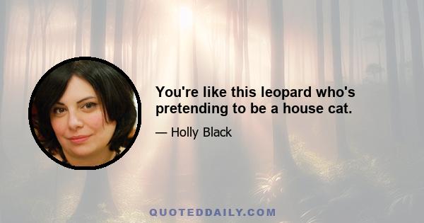 You're like this leopard who's pretending to be a house cat.