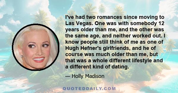 I've had two romances since moving to Las Vegas. One was with somebody 12 years older than me, and the other was the same age, and neither worked out. I know people still think of me as one of Hugh Hefner's girlfriends,