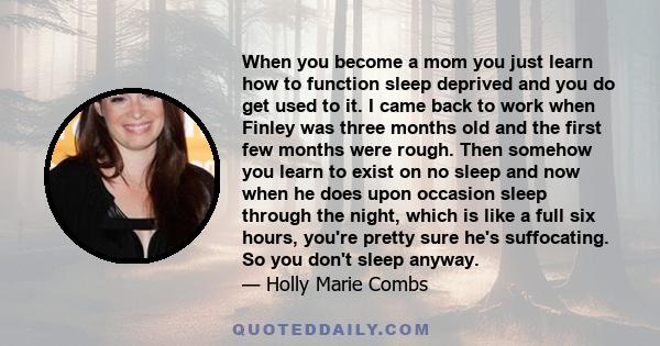 When you become a mom you just learn how to function sleep deprived and you do get used to it. I came back to work when Finley was three months old and the first few months were rough. Then somehow you learn to exist on