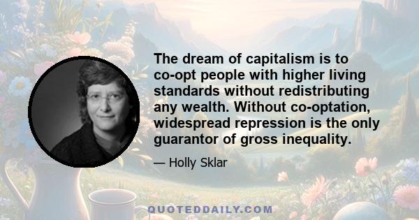 The dream of capitalism is to co-opt people with higher living standards without redistributing any wealth. Without co-optation, widespread repression is the only guarantor of gross inequality.