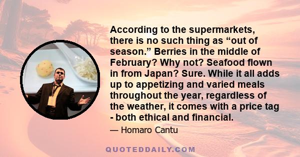 According to the supermarkets, there is no such thing as “out of season.” Berries in the middle of February? Why not? Seafood flown in from Japan? Sure. While it all adds up to appetizing and varied meals throughout the