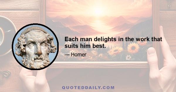 Each man delights in the work that suits him best.