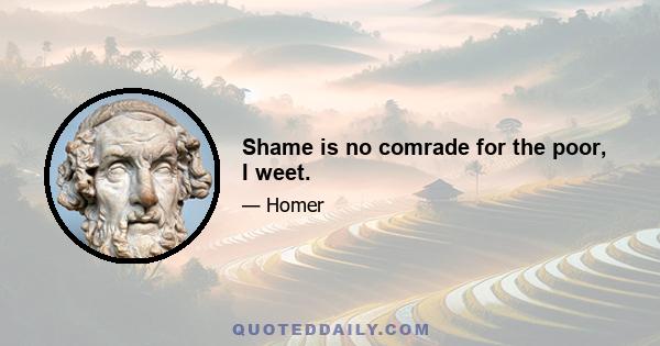 Shame is no comrade for the poor, I weet.
