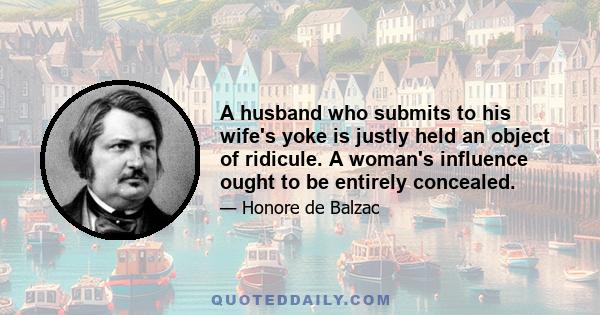 A husband who submits to his wife's yoke is justly held an object of ridicule. A woman's influence ought to be entirely concealed.