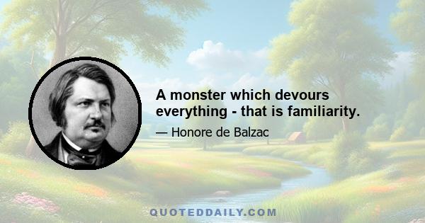 A monster which devours everything - that is familiarity.