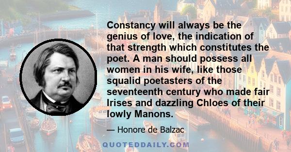 Constancy will always be the genius of love, the indication of that strength which constitutes the poet. A man should possess all women in his wife, like those squalid poetasters of the seventeenth century who made fair