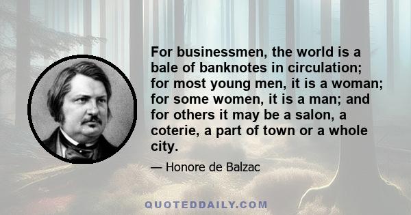 For businessmen, the world is a bale of banknotes in circulation; for most young men, it is a woman; for some women, it is a man; and for others it may be a salon, a coterie, a part of town or a whole city.