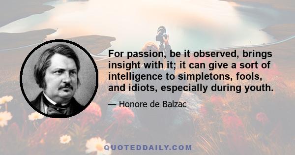 For passion, be it observed, brings insight with it; it can give a sort of intelligence to simpletons, fools, and idiots, especially during youth.