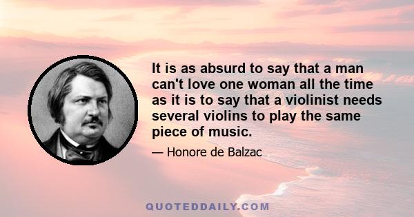 It is as absurd to say that a man can't love one woman all the time as it is to say that a violinist needs several violins to play the same piece of music.