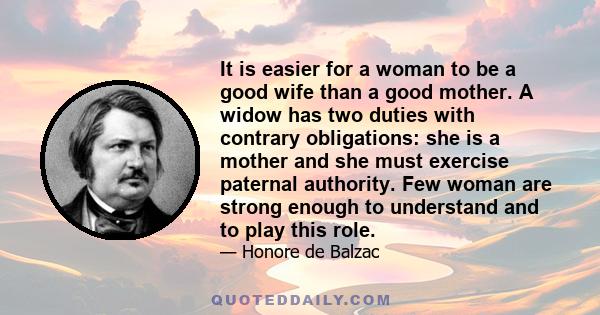 It is easier for a woman to be a good wife than a good mother. A widow has two duties with contrary obligations: she is a mother and she must exercise paternal authority. Few woman are strong enough to understand and to