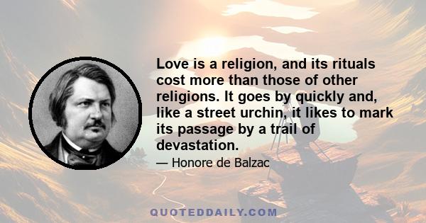Love is a religion, and its rituals cost more than those of other religions. It goes by quickly and, like a street urchin, it likes to mark its passage by a trail of devastation.