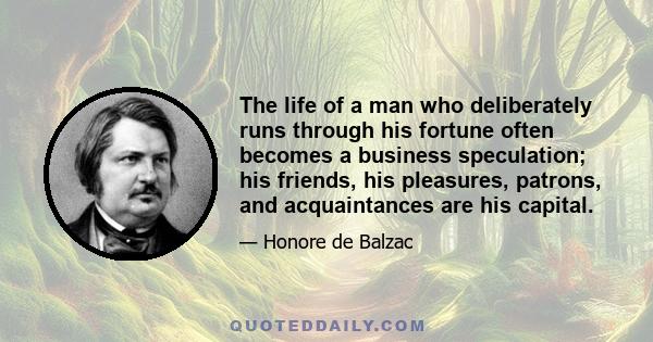 The life of a man who deliberately runs through his fortune often becomes a business speculation; his friends, his pleasures, patrons, and acquaintances are his capital.
