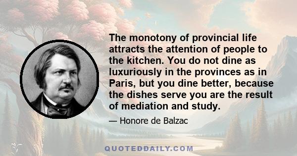 The monotony of provincial life attracts the attention of people to the kitchen. You do not dine as luxuriously in the provinces as in Paris, but you dine better, because the dishes serve you are the result of mediation