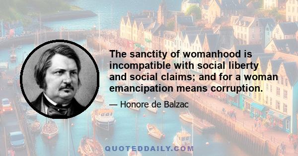 The sanctity of womanhood is incompatible with social liberty and social claims; and for a woman emancipation means corruption.