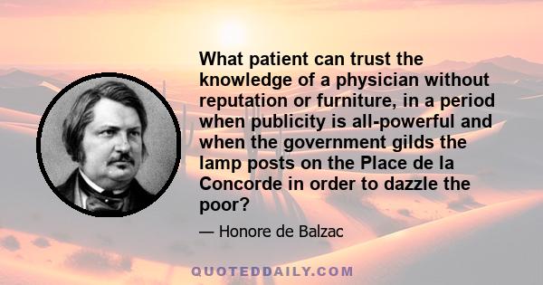 What patient can trust the knowledge of a physician without reputation or furniture, in a period when publicity is all-powerful and when the government gilds the lamp posts on the Place de la Concorde in order to dazzle