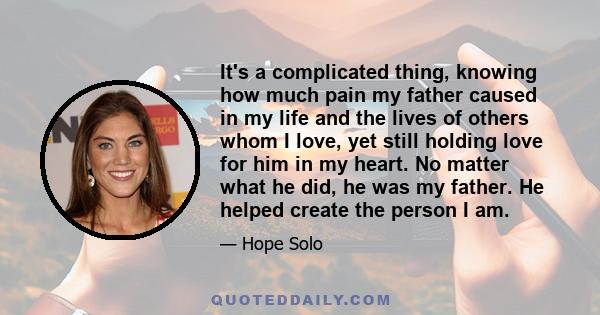 It's a complicated thing, knowing how much pain my father caused in my life and the lives of others whom I love, yet still holding love for him in my heart. No matter what he did, he was my father. He helped create the