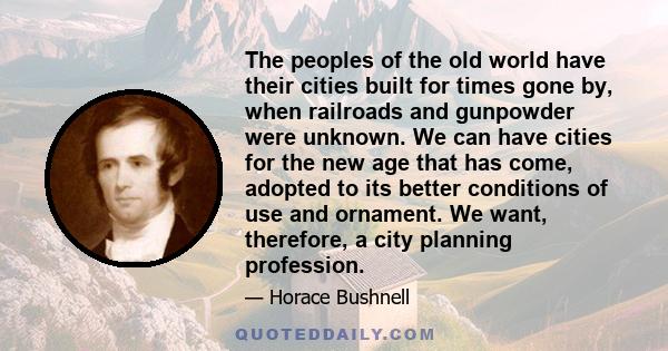 The peoples of the old world have their cities built for times gone by, when railroads and gunpowder were unknown. We can have cities for the new age that has come, adopted to its better conditions of use and ornament.