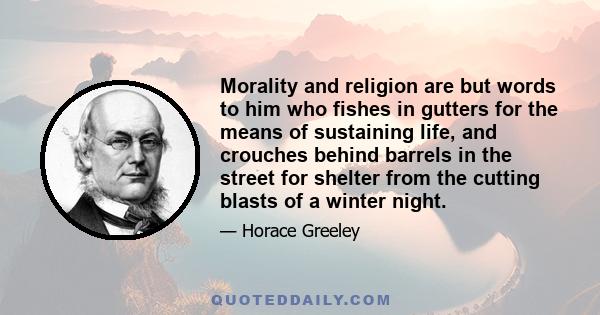 Morality and religion are but words to him who fishes in gutters for the means of sustaining life, and crouches behind barrels in the street for shelter from the cutting blasts of a winter night.