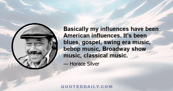 Basically my influences have been American influences. It's been blues, gospel, swing era music, bebop music, Broadway show music, classical music. It's like making a stew. You put all these various ingredients in it.