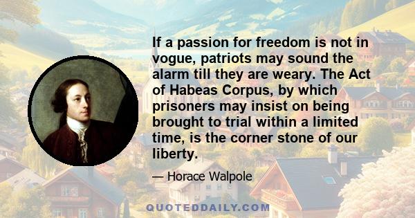 If a passion for freedom is not in vogue, patriots may sound the alarm till they are weary. The Act of Habeas Corpus, by which prisoners may insist on being brought to trial within a limited time, is the corner stone of