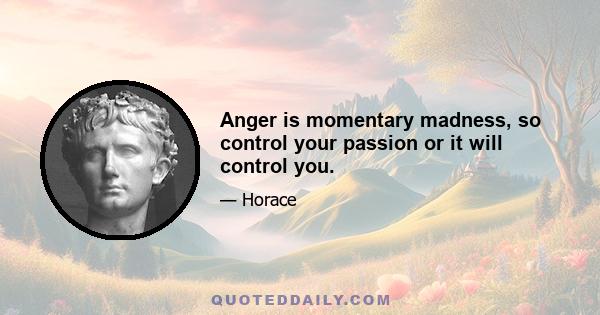 Anger is momentary madness, so control your passion or it will control you.