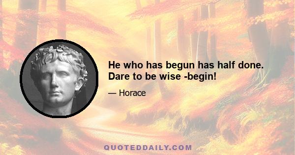 He who has begun has half done. Dare to be wise -begin!