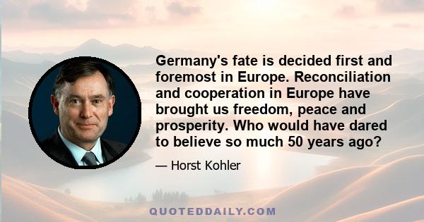 Germany's fate is decided first and foremost in Europe. Reconciliation and cooperation in Europe have brought us freedom, peace and prosperity. Who would have dared to believe so much 50 years ago?
