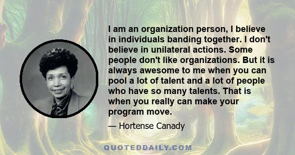 I am an organization person, I believe in individuals banding together. I don't believe in unilateral actions. Some people don't like organizations. But it is always awesome to me when you can pool a lot of talent and a