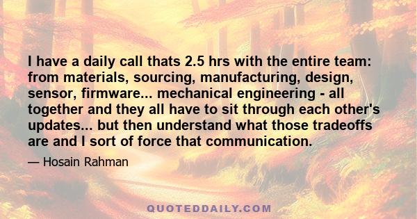 I have a daily call thats 2.5 hrs with the entire team: from materials, sourcing, manufacturing, design, sensor, firmware... mechanical engineering - all together and they all have to sit through each other's updates...