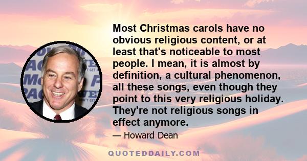 Most Christmas carols have no obvious religious content, or at least that's noticeable to most people. I mean, it is almost by definition, a cultural phenomenon, all these songs, even though they point to this very