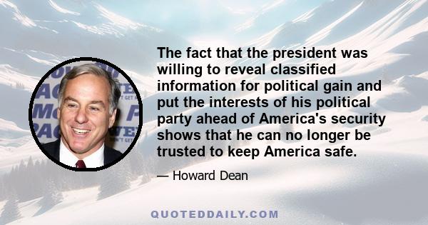 The fact that the president was willing to reveal classified information for political gain and put the interests of his political party ahead of America's security shows that he can no longer be trusted to keep America