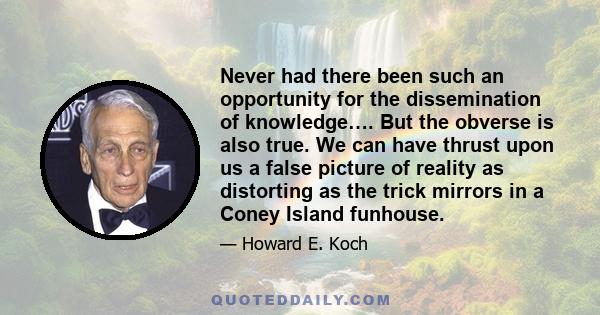 Never had there been such an opportunity for the dissemination of knowledge…. But the obverse is also true. We can have thrust upon us a false picture of reality as distorting as the trick mirrors in a Coney Island