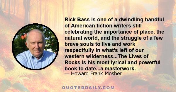 Rick Bass is one of a dwindling handful of American fiction writers still celebrating the importance of place, the natural world, and the struggle of a few brave souls to live and work respectfully in what's left of our