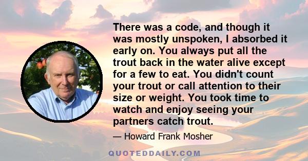 There was a code, and though it was mostly unspoken, I absorbed it early on. You always put all the trout back in the water alive except for a few to eat. You didn't count your trout or call attention to their size or