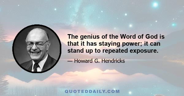 The genius of the Word of God is that it has staying power; it can stand up to repeated exposure.