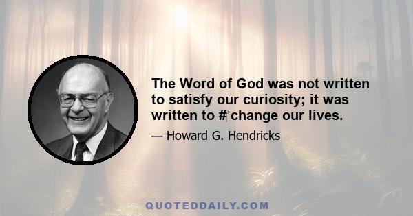 The Word of God was not written to satisfy our curiosity; it was written to # change our lives.