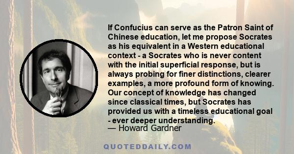 If Confucius can serve as the Patron Saint of Chinese education, let me propose Socrates as his equivalent in a Western educational context - a Socrates who is never content with the initial superficial response, but is