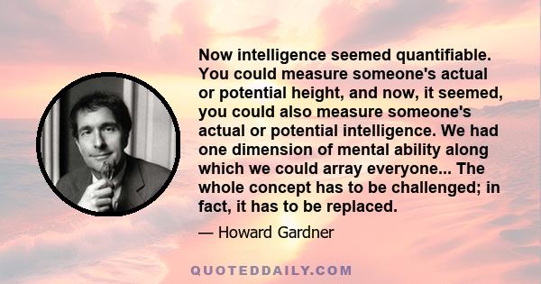 Now intelligence seemed quantifiable. You could measure someone's actual or potential height, and now, it seemed, you could also measure someone's actual or potential intelligence. We had one dimension of mental ability