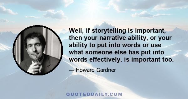 Well, if storytelling is important, then your narrative ability, or your ability to put into words or use what someone else has put into words effectively, is important too.